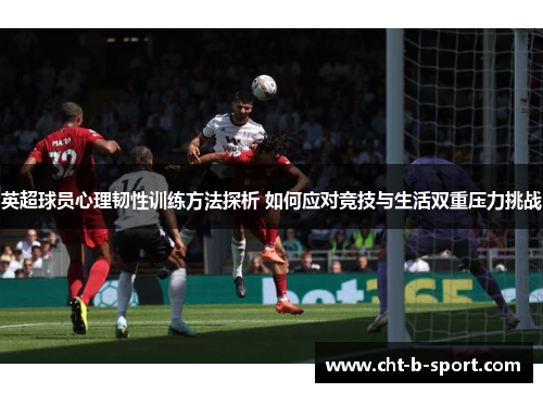 英超球员心理韧性训练方法探析 如何应对竞技与生活双重压力挑战