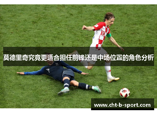 莫德里奇究竟更适合担任前锋还是中场位置的角色分析 莫德里奇究竟更适合担任前锋还是中场位置的角色分析