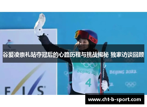 谷爱凌崇礼站夺冠后的心路历程与挑战揭秘 独家访谈回顾 谷爱凌崇礼站夺冠后的心路历程与挑战揭秘 独家访谈回顾
