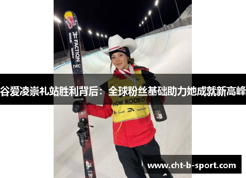 谷爱凌崇礼站胜利背后:全球粉丝基础助力她成就新高峰 谷爱凌崇礼站胜利背后:全球粉丝基础助力她成就新高峰