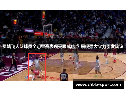 费城飞人队球员全明星赛表现亮眼成焦点 展现强大实力引发热议