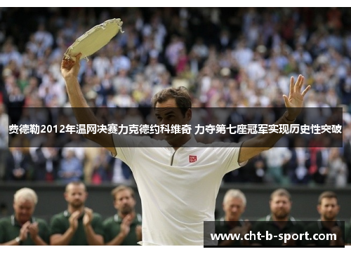 费德勒2012年温网决赛力克德约科维奇 力夺第七座冠军实现历史性突破 费德勒2012年温网决赛力克德约科维奇 力夺第七座冠军实现历史性突破
