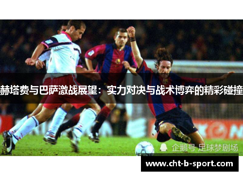 赫塔费与巴萨激战展望:实力对决与战术博弈的精彩碰撞 赫塔费与巴萨激战展望:实力对决与战术博弈的精彩碰撞