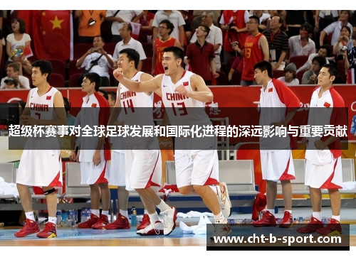 超级杯赛事对全球足球发展和国际化进程的深远影响与重要贡献 超级杯赛事对全球足球发展和国际化进程的深远影响与重要贡献