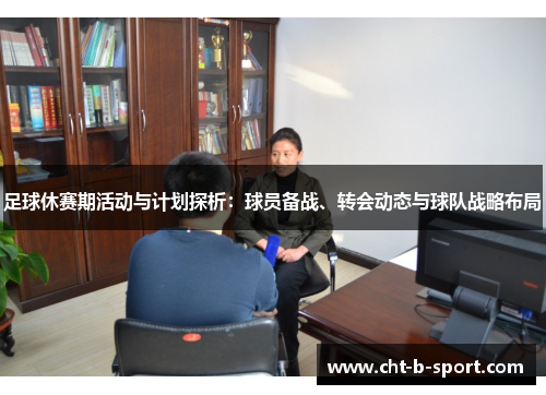 足球休赛期活动与计划探析:球员备战、转会动态与球队战略布局 足球休赛期活动与计划探析:球员备战、转会动态与球队战略布局