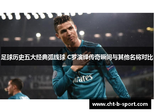足球历史五大经典弧线球 C罗演绎传奇瞬间与其他名将对比 足球历史五大经典弧线球 C罗演绎传奇瞬间与其他名将对比