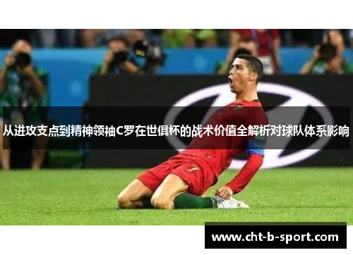 从进攻支点到精神领袖C罗在世俱杯的战术价值全解析对球队体系影响 从进攻支点到精神领袖C罗在世俱杯的战术价值全解析对球队体系影响