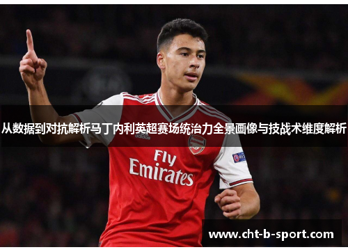 从数据到对抗解析马丁内利英超赛场统治力全景画像与技战术维度解析 从数据到对抗解析马丁内利英超赛场统治力全景画像与技战术维度解析