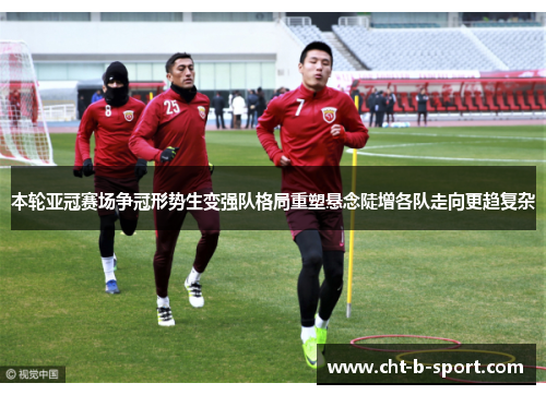 本轮亚冠赛场争冠形势生变强队格局重塑悬念陡增各队走向更趋复杂 本轮亚冠赛场争冠形势生变强队格局重塑悬念陡增各队走向更趋复杂