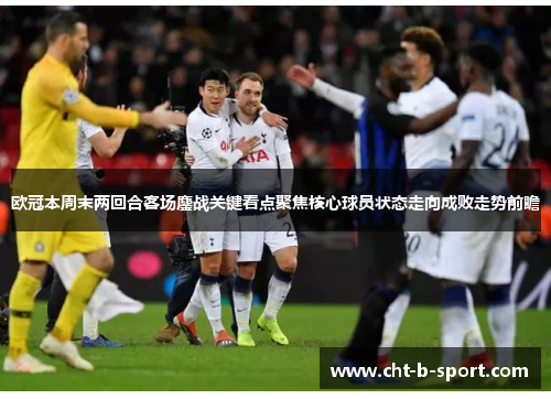 欧冠本周末两回合客场鏖战关键看点聚焦核心球员状态走向成败走势前瞻 欧冠本周末两回合客场鏖战关键看点聚焦核心球员状态走向成败走势前瞻