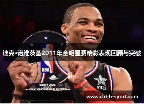 迪克·诺维茨基2011年全明星赛精彩表现回顾与突破 迪克·诺维茨基2011年全明星赛精彩表现回顾与突破