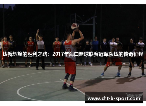 铸就辉煌的胜利之路:2017年海口篮球联赛冠军队伍的传奇征程 铸就辉煌的胜利之路:2017年海口篮球联赛冠军队伍的传奇征程