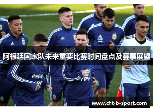 阿根廷国家队未来重要比赛时间盘点及赛事展望 阿根廷国家队未来重要比赛时间盘点及赛事展望