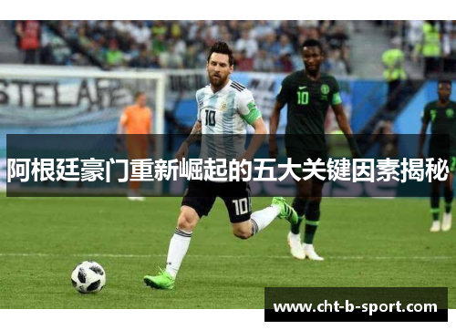 阿根廷豪门重新崛起的五大关键因素揭秘