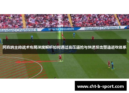 阿森纳主帅战术布局深度解析如何通过高压逼抢与快速反击塑造进攻体系 阿森纳主帅战术布局深度解析如何通过高压逼抢与快速反击塑造进攻体系