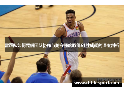 雷霆队如何凭借团队协作与防守强度取得61胜成就的深度剖析 雷霆队如何凭借团队协作与防守强度取得61胜成就的深度剖析