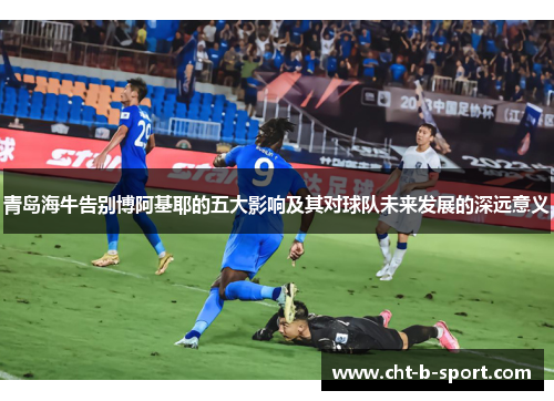 青岛海牛告别博阿基耶的五大影响及其对球队未来发展的深远意义 青岛海牛告别博阿基耶的五大影响及其对球队未来发展的深远意义