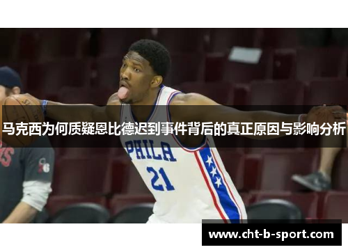 马克西为何质疑恩比德迟到事件背后的真正原因与影响分析