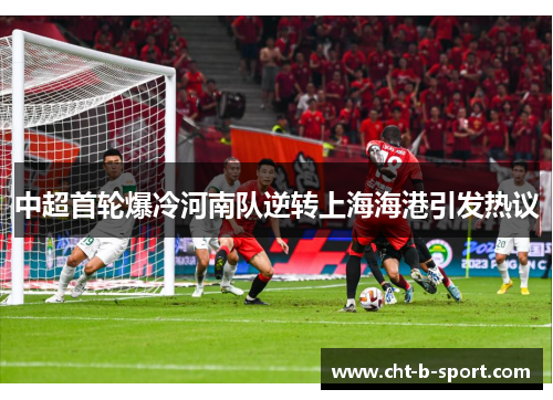 中超首轮爆冷河南队逆转上海海港引发热议 中超首轮爆冷河南队逆转上海海港引发热议