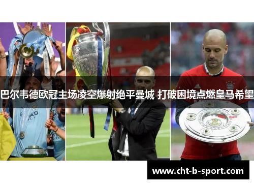 巴尔韦德欧冠主场凌空爆射绝平曼城 打破困境点燃皇马希望 巴尔韦德欧冠主场凌空爆射绝平曼城 打破困境点燃皇马希望