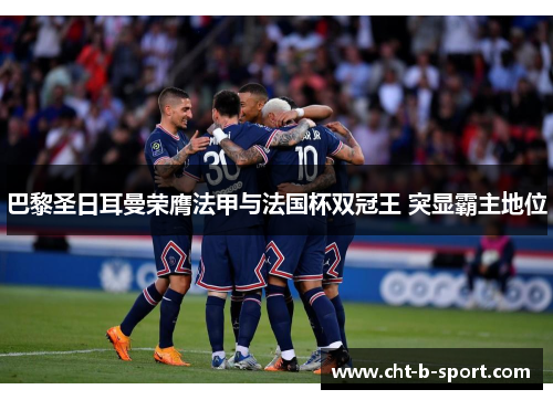 巴黎圣日耳曼荣膺法甲与法国杯双冠王 突显霸主地位