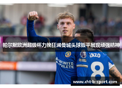 帕尔默欧洲超级杯力挽狂澜曼城头球扳平展现顽强精神
