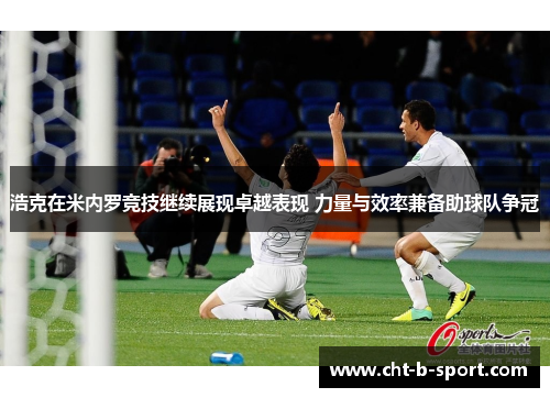 浩克在米内罗竞技继续展现卓越表现 力量与效率兼备助球队争冠 浩克在米内罗竞技继续展现卓越表现 力量与效率兼备助球队争冠