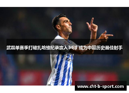 武磊单赛季打破扎哈维纪录攻入34球 成为中超历史最佳射手 武磊单赛季打破扎哈维纪录攻入34球 成为中超历史最佳射手