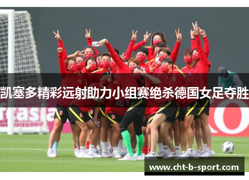 凯塞多精彩远射助力小组赛绝杀德国女足夺胜