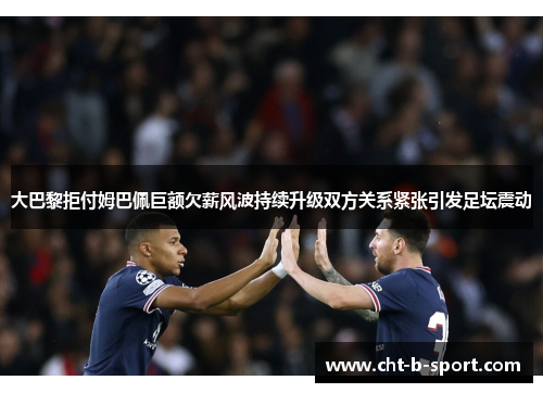 大巴黎拒付姆巴佩巨额欠薪风波持续升级双方关系紧张引发足坛震动