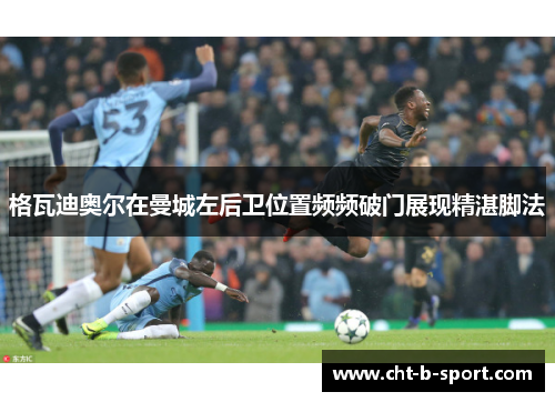 格瓦迪奥尔在曼城左后卫位置频频破门展现精湛脚法