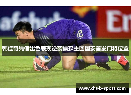 韩佳奇凭借出色表现逆袭侯森重回国安首发门将位置 韩佳奇凭借出色表现逆袭侯森重回国安首发门将位置