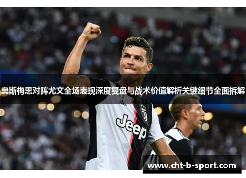 奥斯梅恩对阵尤文全场表现深度复盘与战术价值解析关键细节全面拆解 奥斯梅恩对阵尤文全场表现深度复盘与战术价值解析关键细节全面拆解